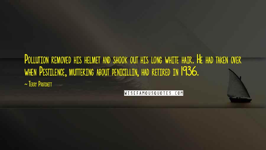 Terry Pratchett Quotes: Pollution removed his helmet and shook out his long white hair. He had taken over when Pestilence, muttering about penicillin, had retired in 1936.