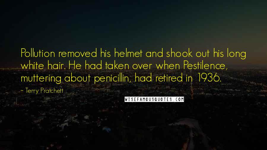 Terry Pratchett Quotes: Pollution removed his helmet and shook out his long white hair. He had taken over when Pestilence, muttering about penicillin, had retired in 1936.