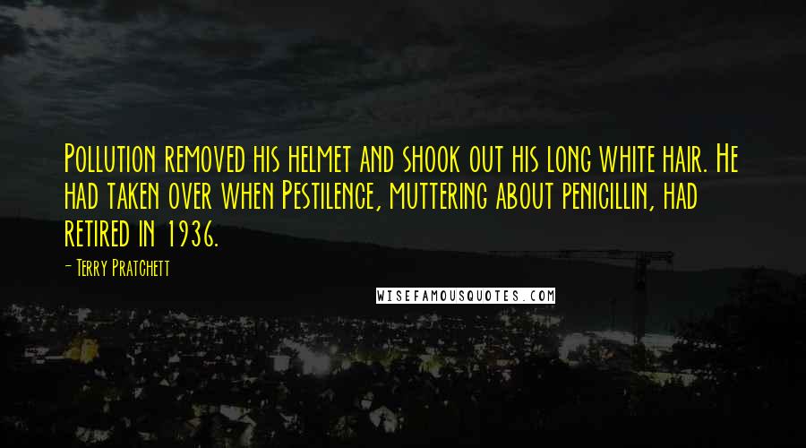 Terry Pratchett Quotes: Pollution removed his helmet and shook out his long white hair. He had taken over when Pestilence, muttering about penicillin, had retired in 1936.