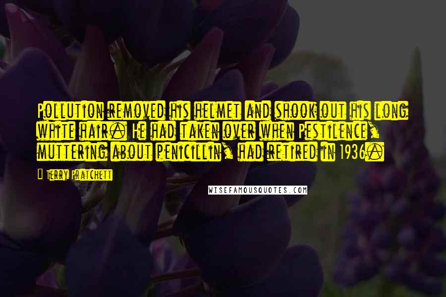 Terry Pratchett Quotes: Pollution removed his helmet and shook out his long white hair. He had taken over when Pestilence, muttering about penicillin, had retired in 1936.