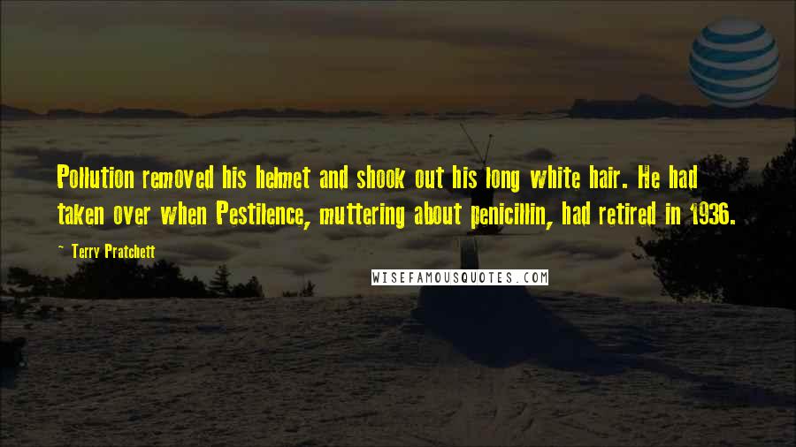 Terry Pratchett Quotes: Pollution removed his helmet and shook out his long white hair. He had taken over when Pestilence, muttering about penicillin, had retired in 1936.