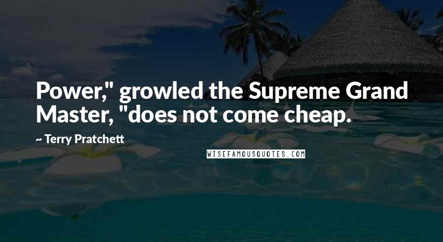 Terry Pratchett Quotes: Power," growled the Supreme Grand Master, "does not come cheap.