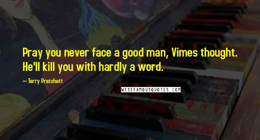 Terry Pratchett Quotes: Pray you never face a good man, Vimes thought. He'll kill you with hardly a word.