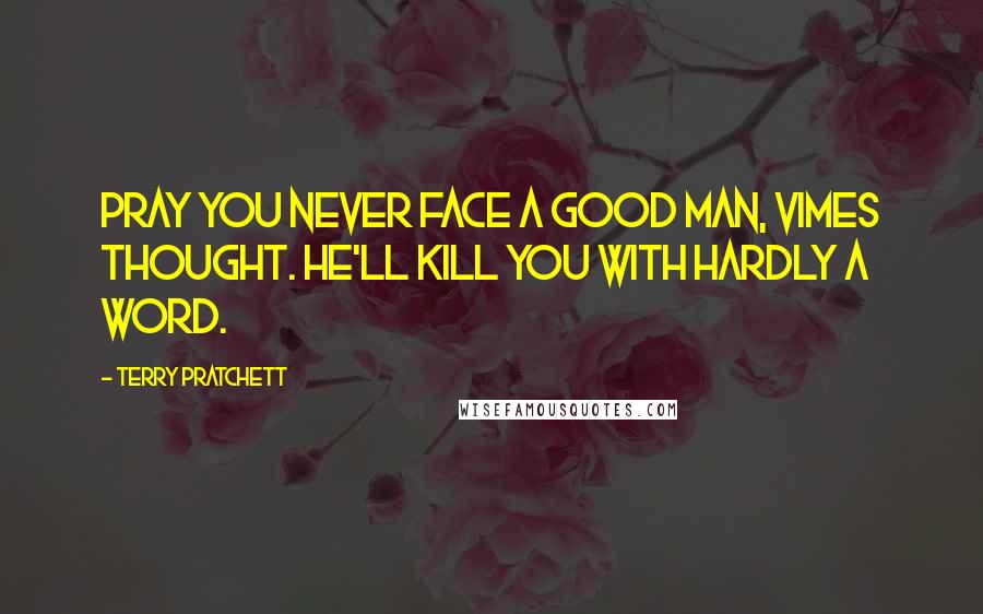 Terry Pratchett Quotes: Pray you never face a good man, Vimes thought. He'll kill you with hardly a word.