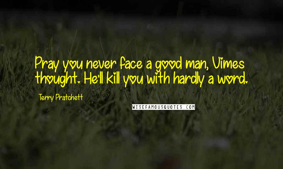 Terry Pratchett Quotes: Pray you never face a good man, Vimes thought. He'll kill you with hardly a word.