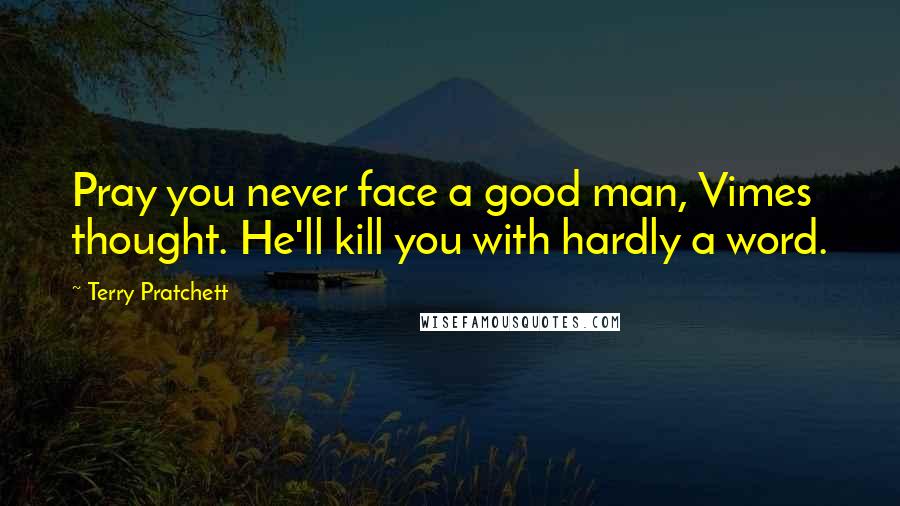 Terry Pratchett Quotes: Pray you never face a good man, Vimes thought. He'll kill you with hardly a word.