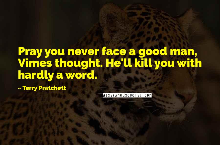 Terry Pratchett Quotes: Pray you never face a good man, Vimes thought. He'll kill you with hardly a word.