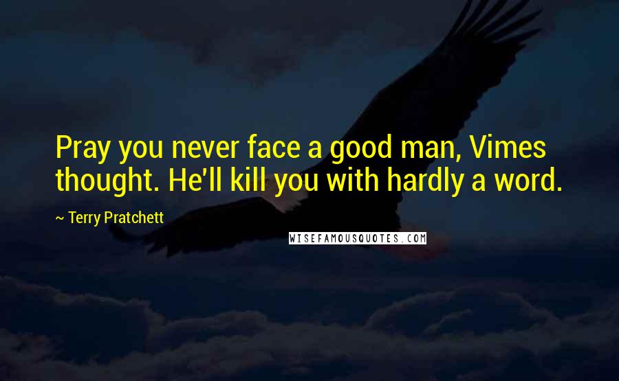 Terry Pratchett Quotes: Pray you never face a good man, Vimes thought. He'll kill you with hardly a word.