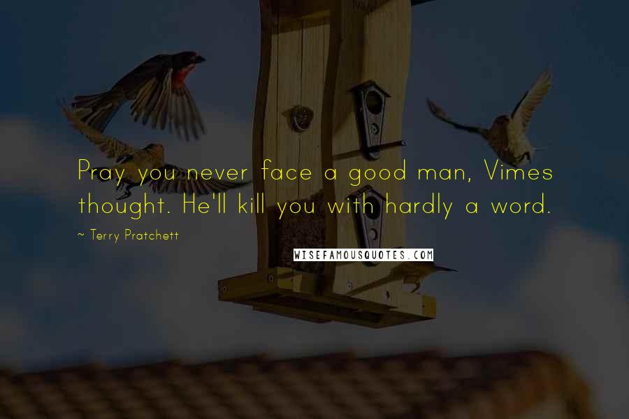 Terry Pratchett Quotes: Pray you never face a good man, Vimes thought. He'll kill you with hardly a word.