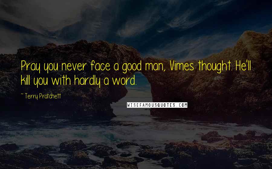 Terry Pratchett Quotes: Pray you never face a good man, Vimes thought. He'll kill you with hardly a word.