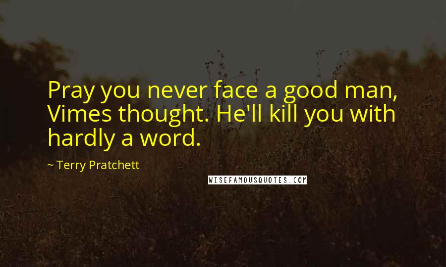 Terry Pratchett Quotes: Pray you never face a good man, Vimes thought. He'll kill you with hardly a word.