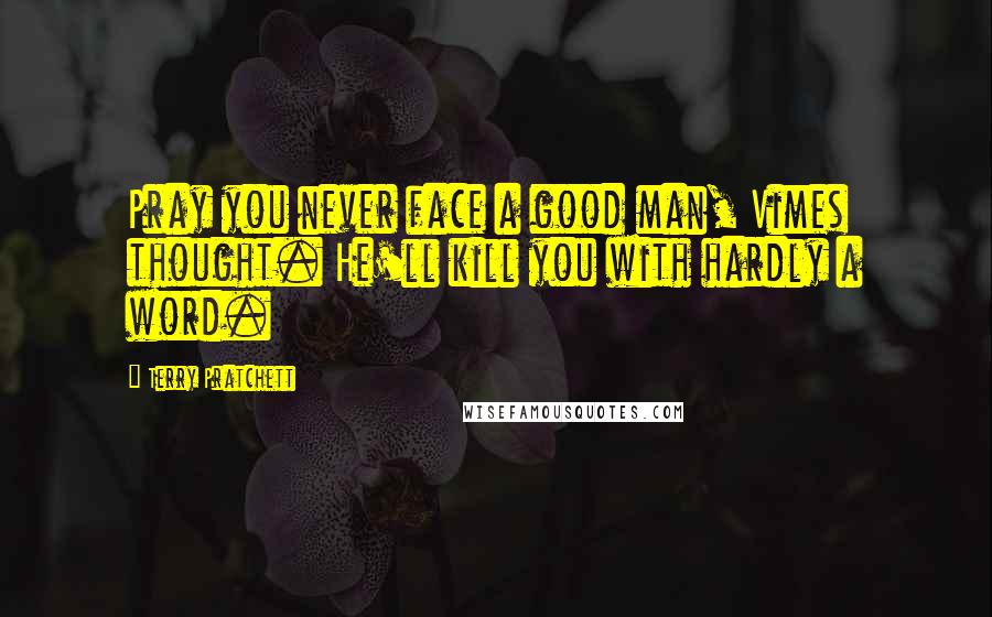 Terry Pratchett Quotes: Pray you never face a good man, Vimes thought. He'll kill you with hardly a word.