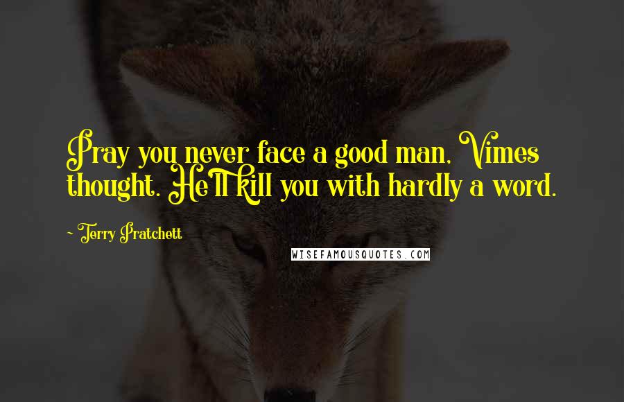 Terry Pratchett Quotes: Pray you never face a good man, Vimes thought. He'll kill you with hardly a word.