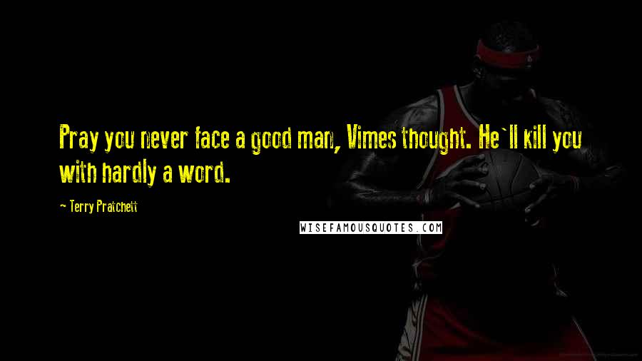 Terry Pratchett Quotes: Pray you never face a good man, Vimes thought. He'll kill you with hardly a word.