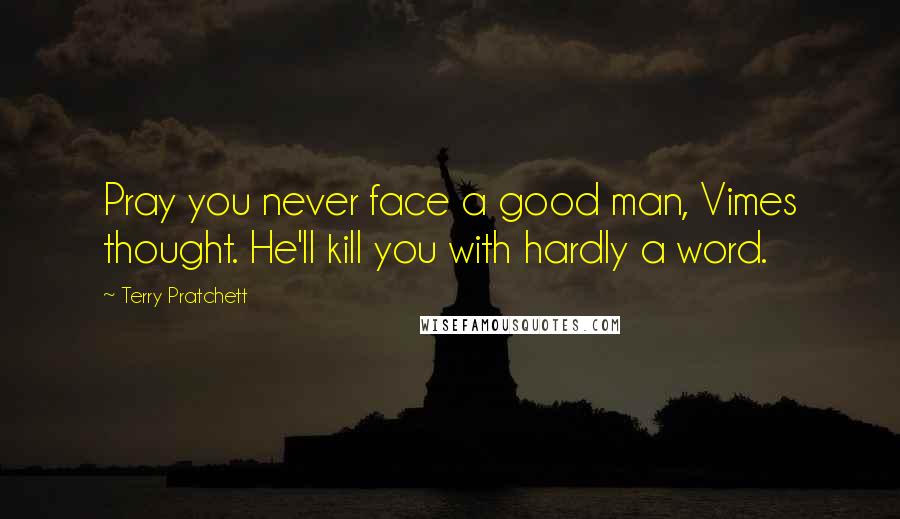 Terry Pratchett Quotes: Pray you never face a good man, Vimes thought. He'll kill you with hardly a word.