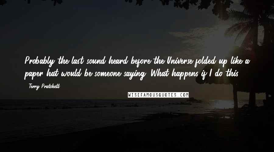 Terry Pratchett Quotes: Probably the last sound heard before the Universe folded up like a paper hat would be someone saying, What happens if I do this?