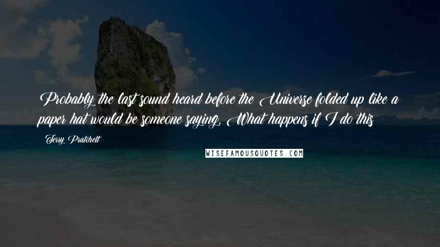 Terry Pratchett Quotes: Probably the last sound heard before the Universe folded up like a paper hat would be someone saying, What happens if I do this?