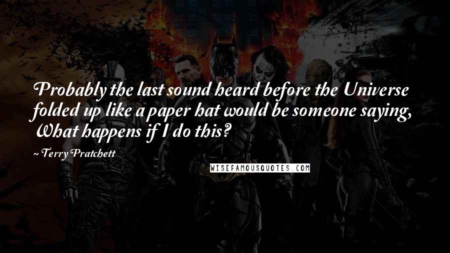 Terry Pratchett Quotes: Probably the last sound heard before the Universe folded up like a paper hat would be someone saying, What happens if I do this?