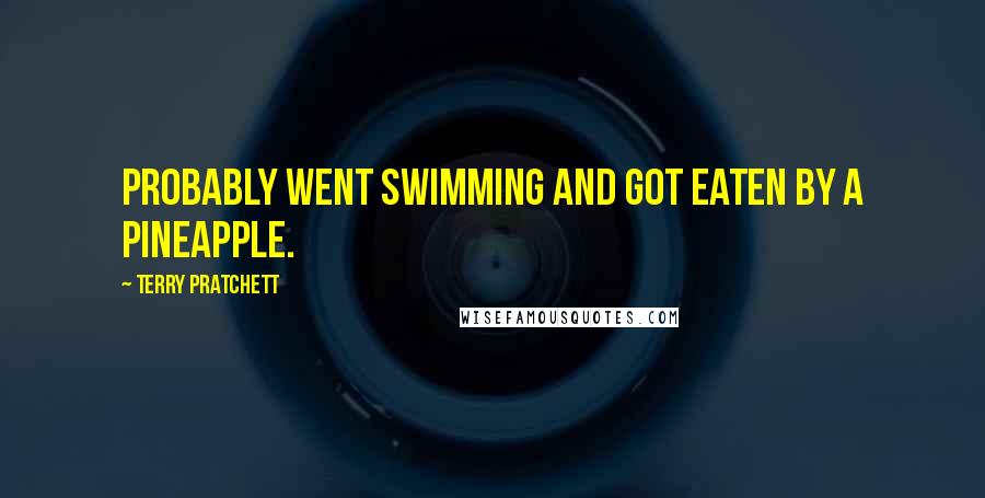 Terry Pratchett Quotes: Probably went swimming and got eaten by a pineapple.