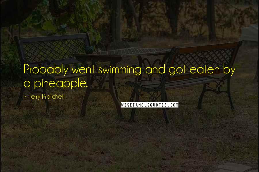 Terry Pratchett Quotes: Probably went swimming and got eaten by a pineapple.