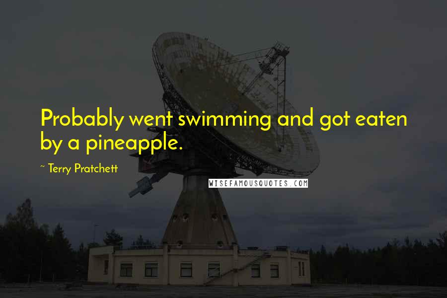 Terry Pratchett Quotes: Probably went swimming and got eaten by a pineapple.