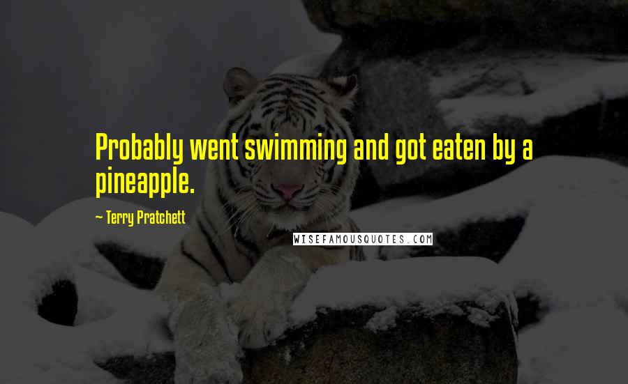 Terry Pratchett Quotes: Probably went swimming and got eaten by a pineapple.