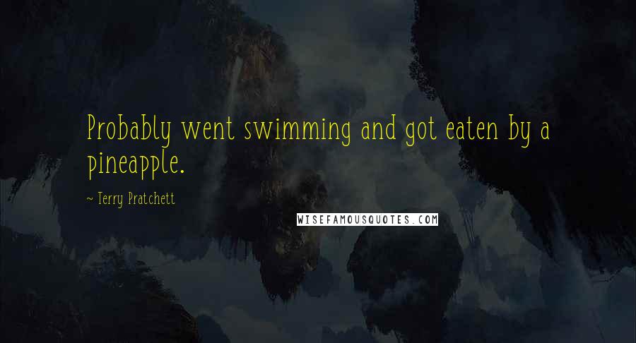 Terry Pratchett Quotes: Probably went swimming and got eaten by a pineapple.