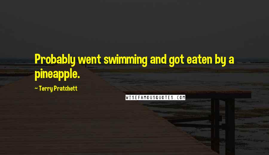 Terry Pratchett Quotes: Probably went swimming and got eaten by a pineapple.