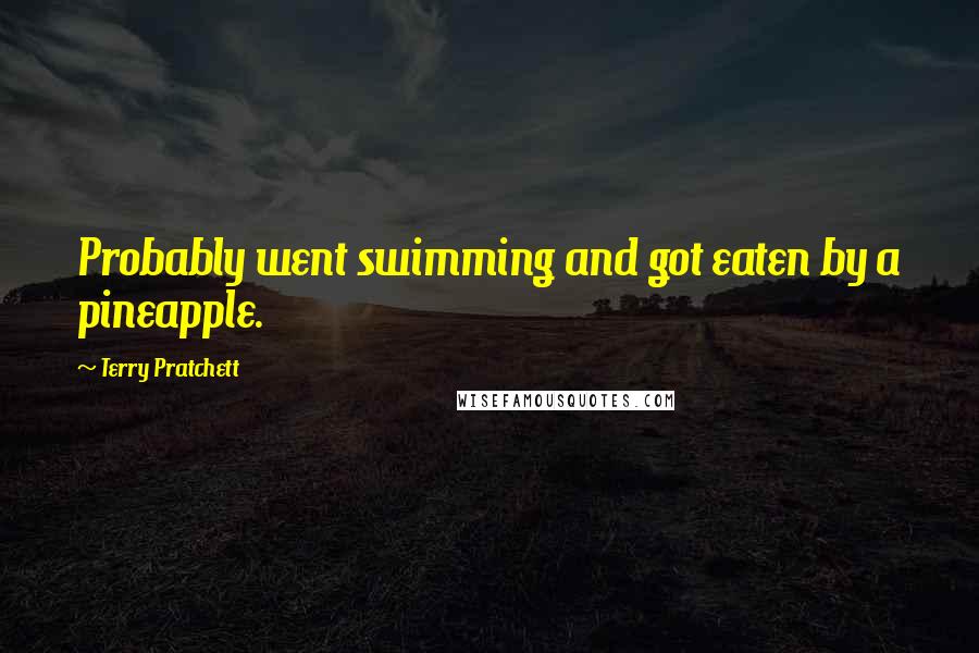 Terry Pratchett Quotes: Probably went swimming and got eaten by a pineapple.