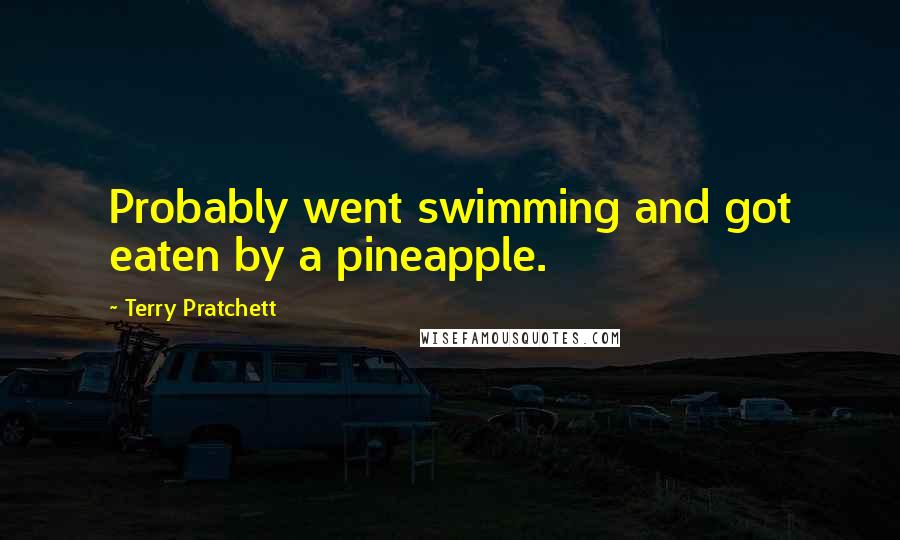 Terry Pratchett Quotes: Probably went swimming and got eaten by a pineapple.