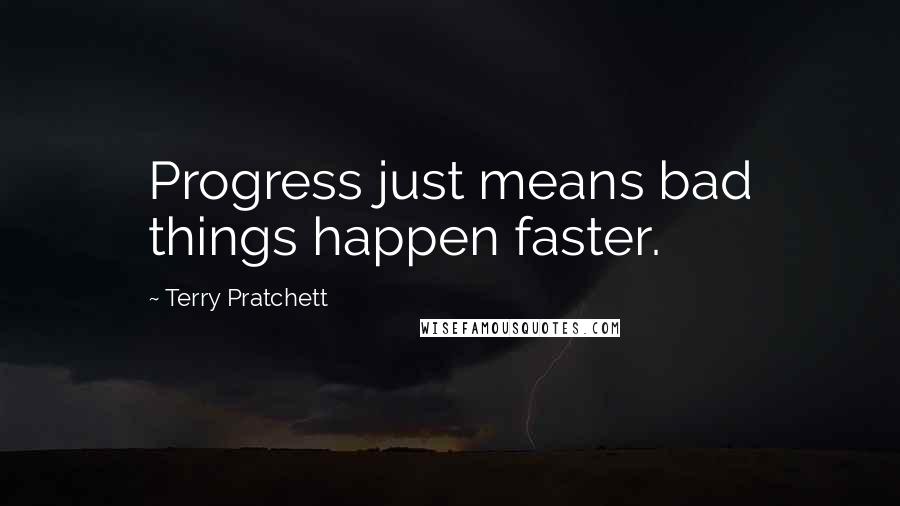 Terry Pratchett Quotes: Progress just means bad things happen faster.