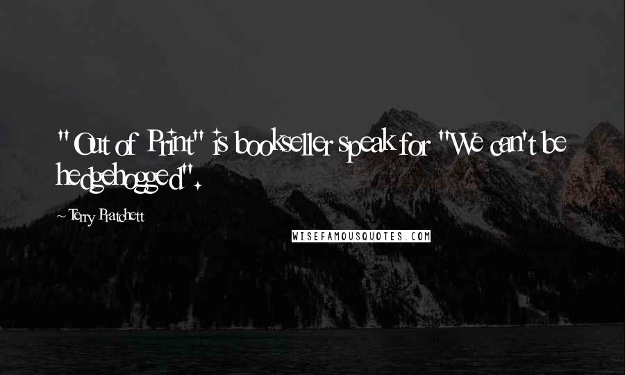 Terry Pratchett Quotes: "Out of Print" is bookseller speak for "We can't be hedgehogged".