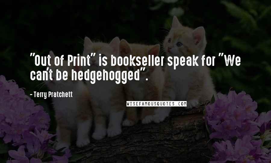 Terry Pratchett Quotes: "Out of Print" is bookseller speak for "We can't be hedgehogged".