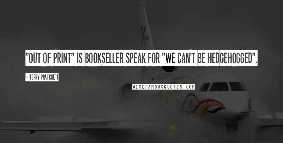 Terry Pratchett Quotes: "Out of Print" is bookseller speak for "We can't be hedgehogged".