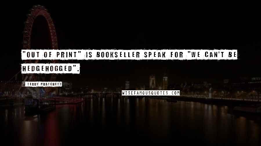 Terry Pratchett Quotes: "Out of Print" is bookseller speak for "We can't be hedgehogged".