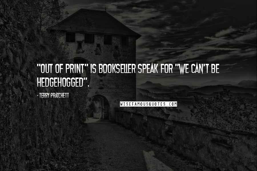 Terry Pratchett Quotes: "Out of Print" is bookseller speak for "We can't be hedgehogged".