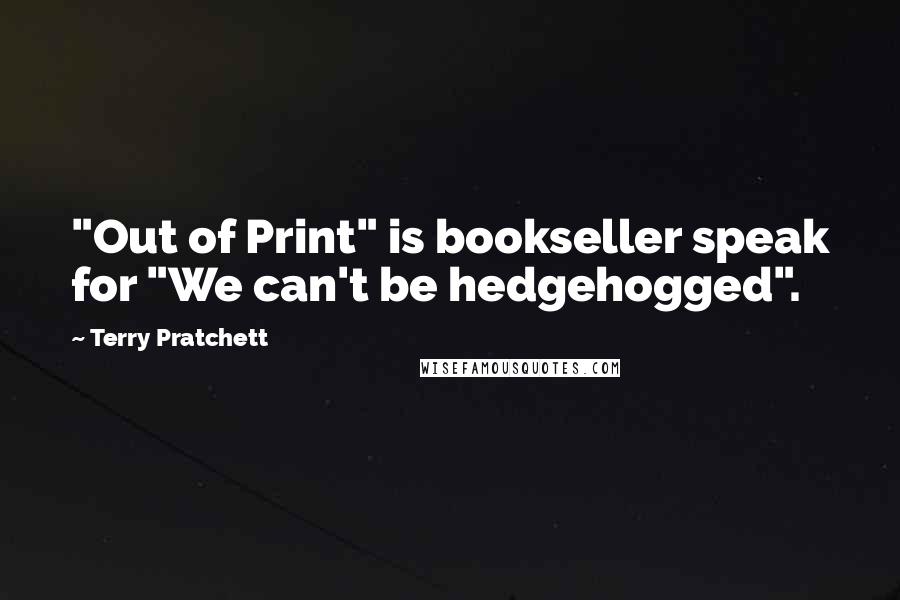 Terry Pratchett Quotes: "Out of Print" is bookseller speak for "We can't be hedgehogged".
