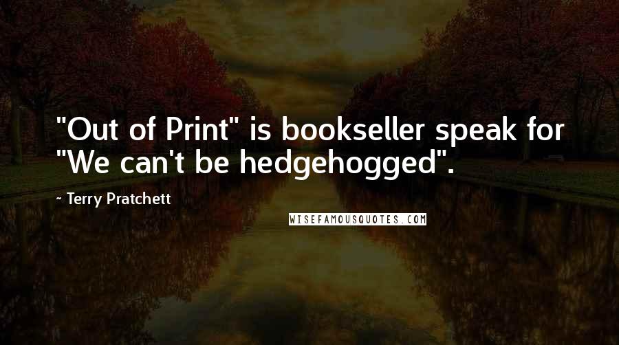 Terry Pratchett Quotes: "Out of Print" is bookseller speak for "We can't be hedgehogged".