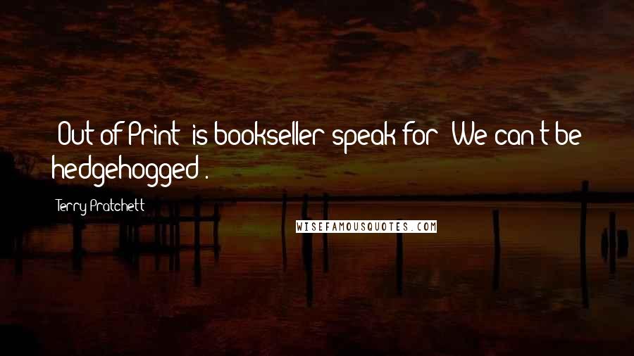 Terry Pratchett Quotes: "Out of Print" is bookseller speak for "We can't be hedgehogged".