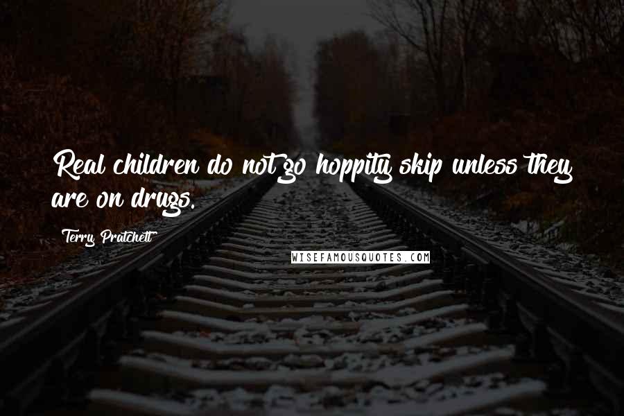 Terry Pratchett Quotes: Real children do not go hoppity skip unless they are on drugs.