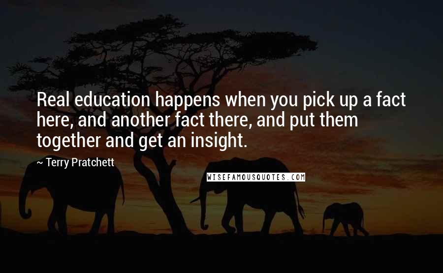 Terry Pratchett Quotes: Real education happens when you pick up a fact here, and another fact there, and put them together and get an insight.