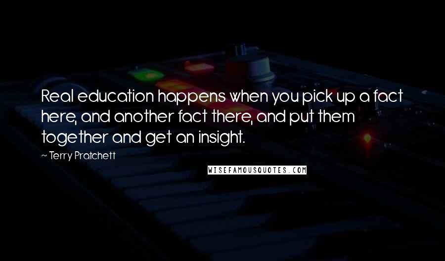 Terry Pratchett Quotes: Real education happens when you pick up a fact here, and another fact there, and put them together and get an insight.