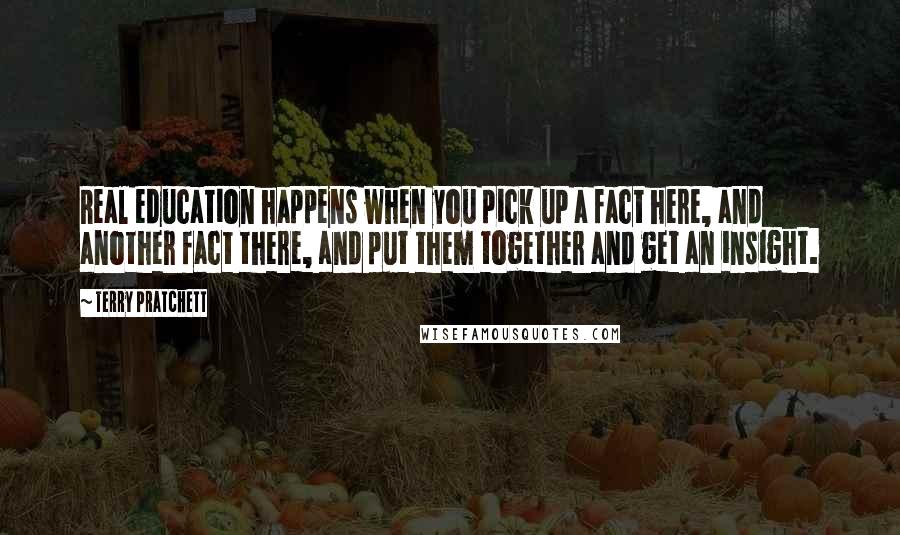 Terry Pratchett Quotes: Real education happens when you pick up a fact here, and another fact there, and put them together and get an insight.