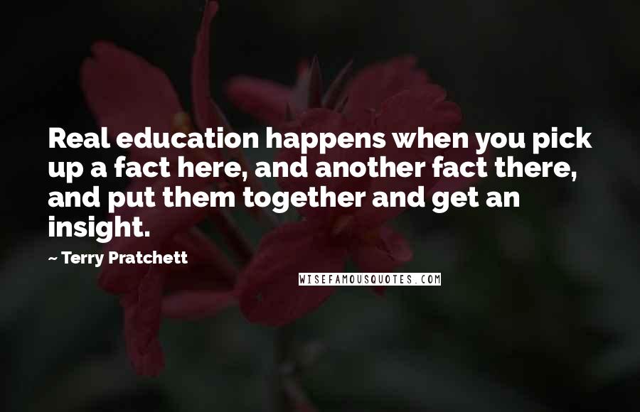 Terry Pratchett Quotes: Real education happens when you pick up a fact here, and another fact there, and put them together and get an insight.