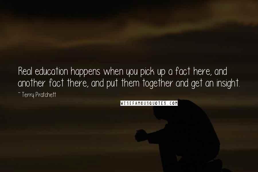 Terry Pratchett Quotes: Real education happens when you pick up a fact here, and another fact there, and put them together and get an insight.