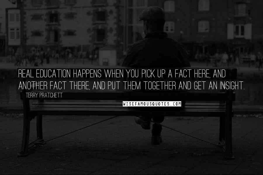 Terry Pratchett Quotes: Real education happens when you pick up a fact here, and another fact there, and put them together and get an insight.