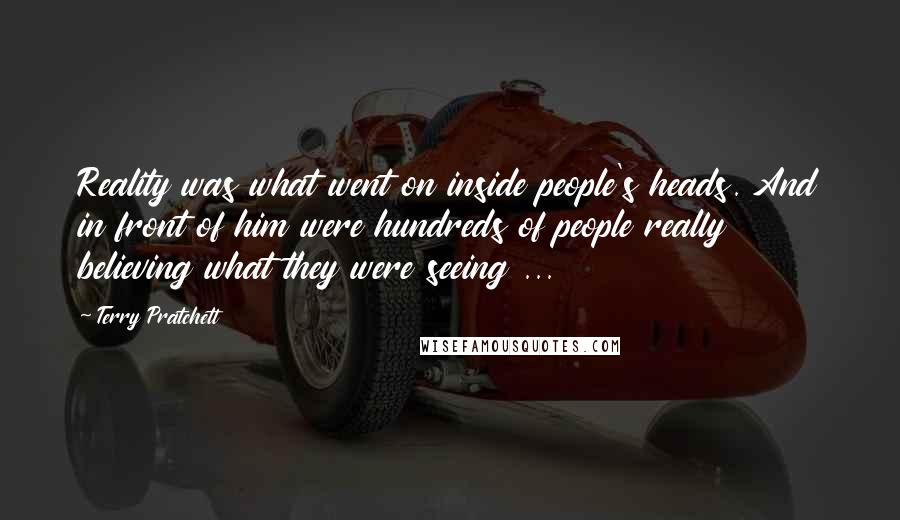 Terry Pratchett Quotes: Reality was what went on inside people's heads. And in front of him were hundreds of people really believing what they were seeing ...