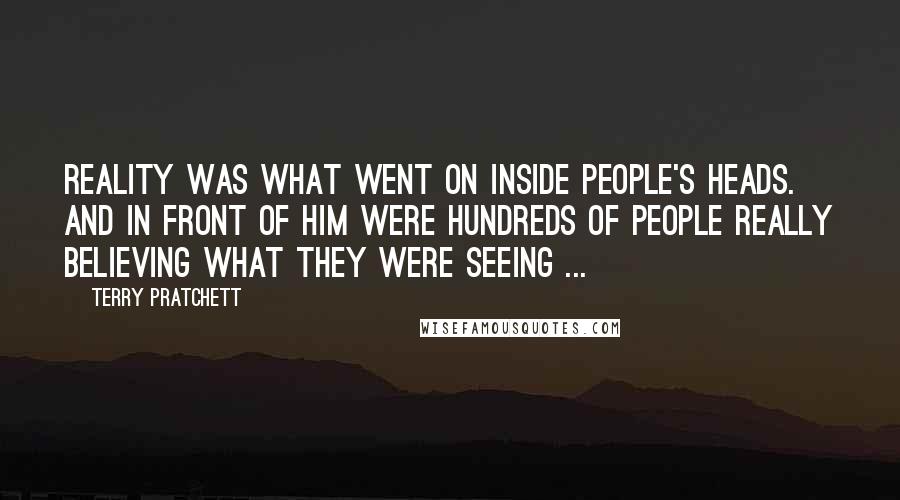 Terry Pratchett Quotes: Reality was what went on inside people's heads. And in front of him were hundreds of people really believing what they were seeing ...