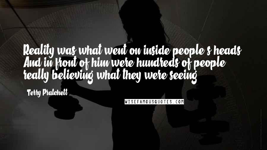 Terry Pratchett Quotes: Reality was what went on inside people's heads. And in front of him were hundreds of people really believing what they were seeing ...