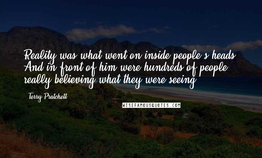 Terry Pratchett Quotes: Reality was what went on inside people's heads. And in front of him were hundreds of people really believing what they were seeing ...